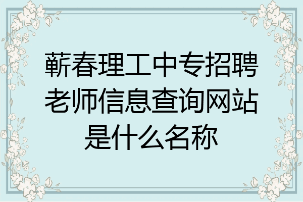 蕲春理工中专招聘老师信息查询网站是什么名称