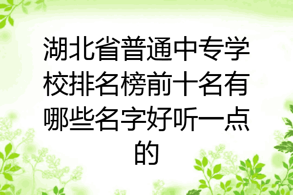 湖北省普通中专学校排名榜前十名有哪些名字好听一点的