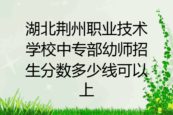 湖北荆州职业技术学校中专部幼师招生分数多少线可以上