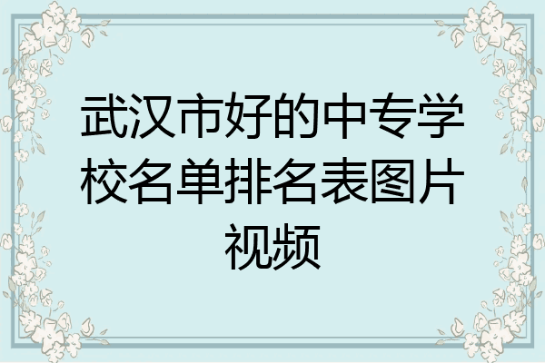 武汉市好的中专学校名单排名表图片视频