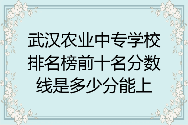 武汉农业中专学校排名榜前十名分数线是多少分能上