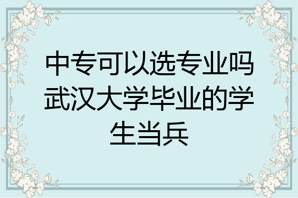 中专可以选专业吗武汉大学毕业的学生当兵
