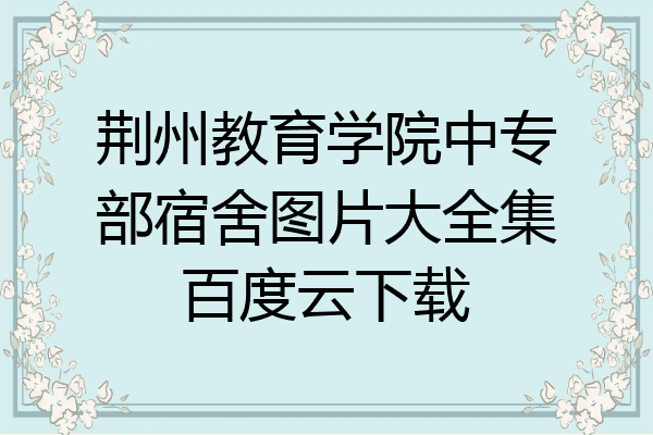 荆州教育学院中专部宿舍图片大全集百度云下载