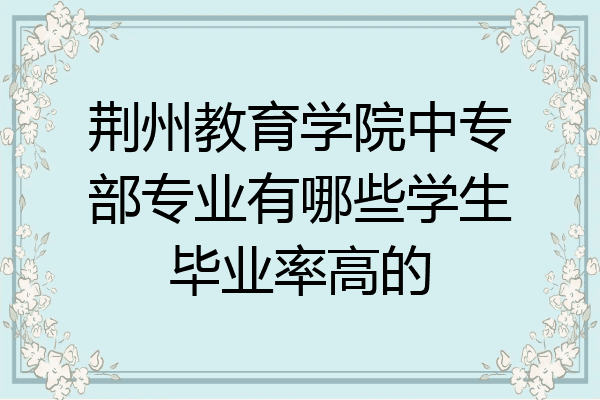 荆州教育学院中专部专业有哪些学生毕业率高的