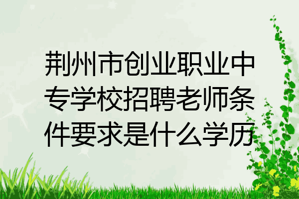 荆州市创业职业中专学校招聘老师条件要求是什么学历