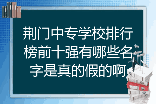 荆门中专学校排行榜前十强有哪些名字是真的假的啊