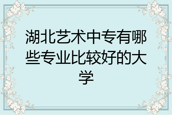 湖北艺术中专有哪些专业比较好的大学