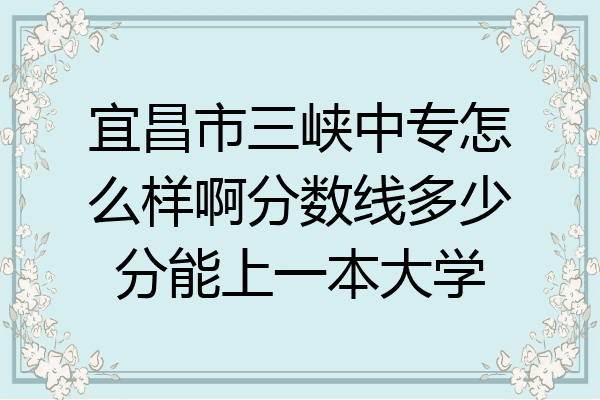 宜昌市三峡中专怎么样啊分数线多少分能上一本大学