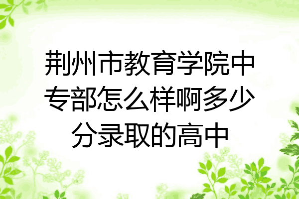 荆州市教育学院中专部怎么样啊多少分录取的高中