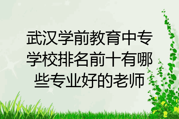 武汉学前教育中专学校排名前十有哪些专业好的老师