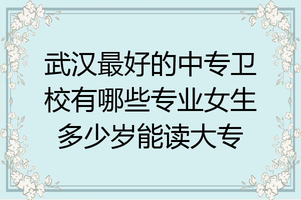 武汉最好的中专卫校有哪些专业女生多少岁能读大专