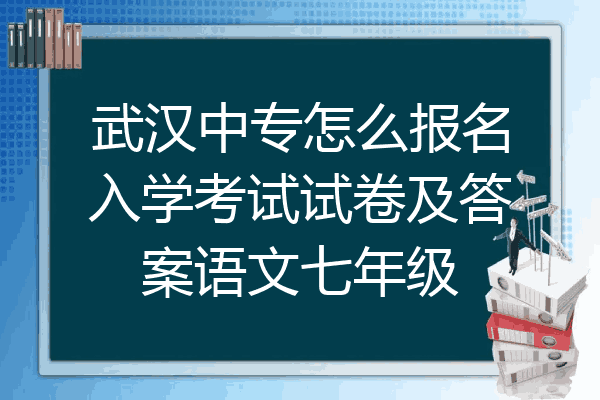 武汉中专怎么报名入学考试试卷及答案语文七年级