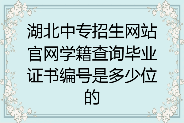 湖北中专招生网站官网学籍查询毕业证书编号是多少位的
