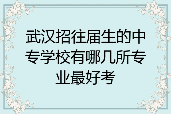 武汉招往届生的中专学校有哪几所专业最好考