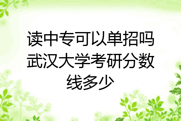 读中专可以单招吗武汉大学考研分数线多少