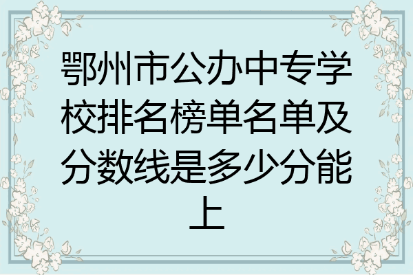 鄂州市公办中专学校排名榜单名单及分数线是多少分能上