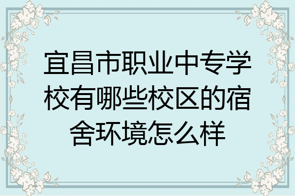 宜昌市职业中专学校有哪些校区的宿舍环境怎么样