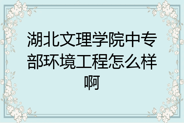 湖北文理学院中专部环境工程怎么样啊