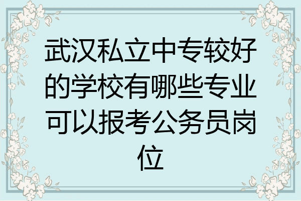 武汉私立中专较好的学校有哪些专业可以报考公务员岗位