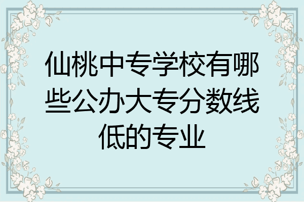 仙桃中专学校有哪些公办大专分数线低的专业