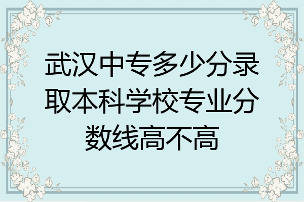 武汉中专多少分录取本科学校专业分数线高不高