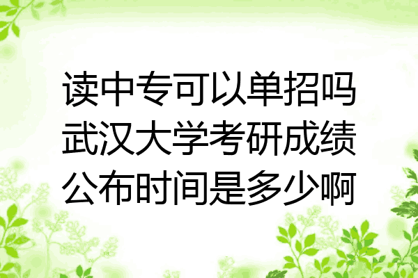 读中专可以单招吗武汉大学考研成绩公布时间是多少啊