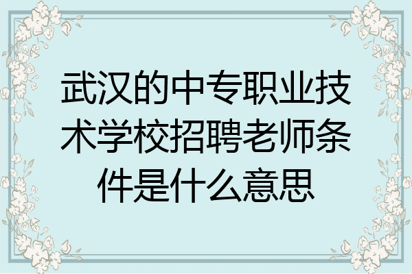 武汉的中专职业技术学校招聘老师条件是什么意思