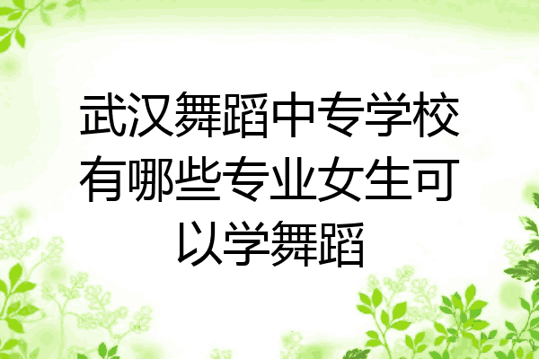 武汉舞蹈中专学校有哪些专业女生可以学舞蹈