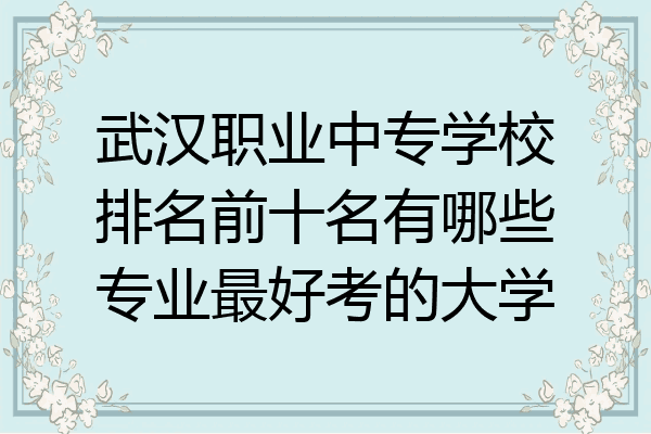 武汉职业中专学校排名前十名有哪些专业最好考的大学