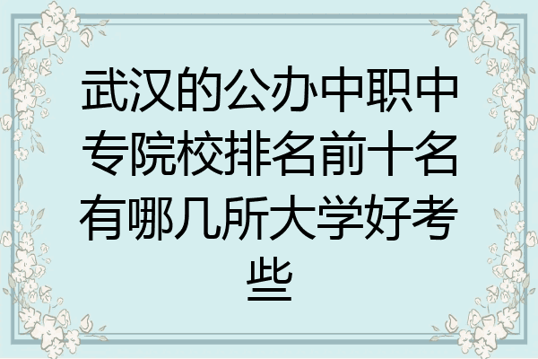武汉的公办中职中专院校排名前十名有哪几所大学好考些