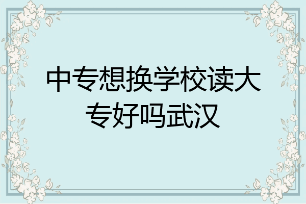 中专想换学校读大专好吗武汉