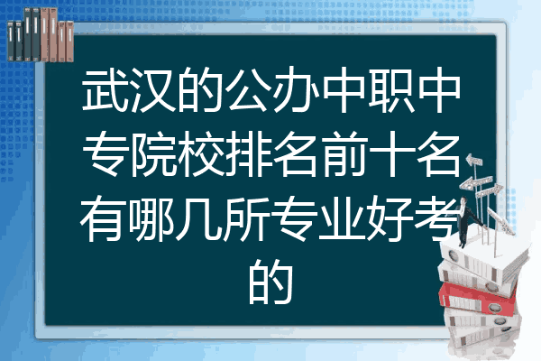 武汉的公办中职中专院校排名前十名有哪几所专业好考的