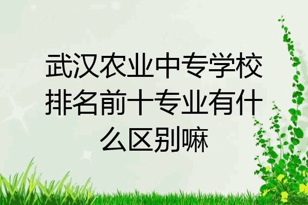 武汉农业中专学校排名前十专业有什么区别嘛