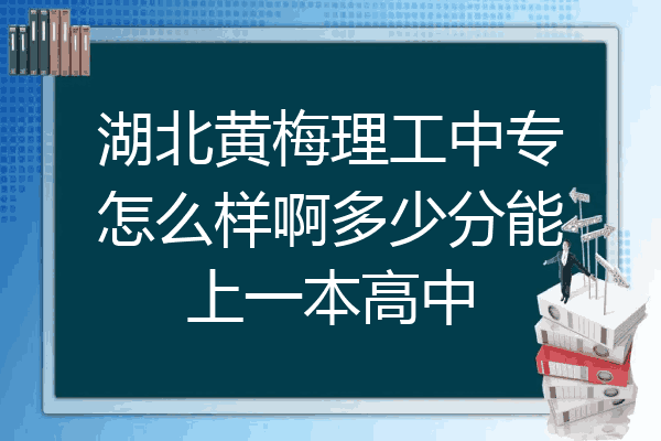 湖北黄梅理工中专怎么样啊多少分能上一本高中