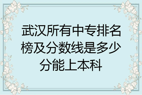 武汉所有中专排名榜及分数线是多少分能上本科