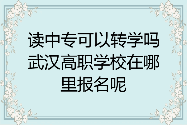 读中专可以转学吗武汉高职学校在哪里报名呢