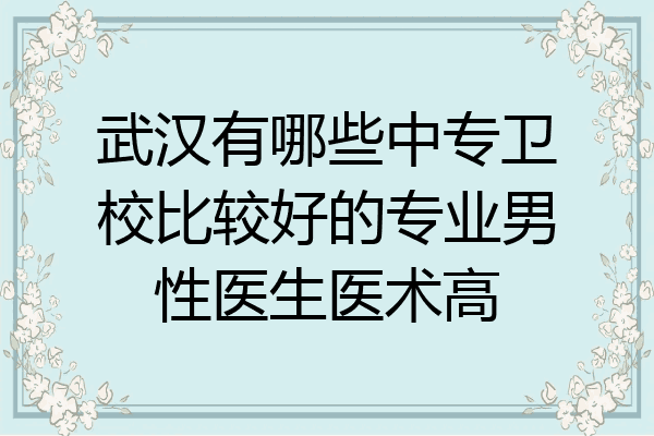 武汉有哪些中专卫校比较好的专业男性医生医术高