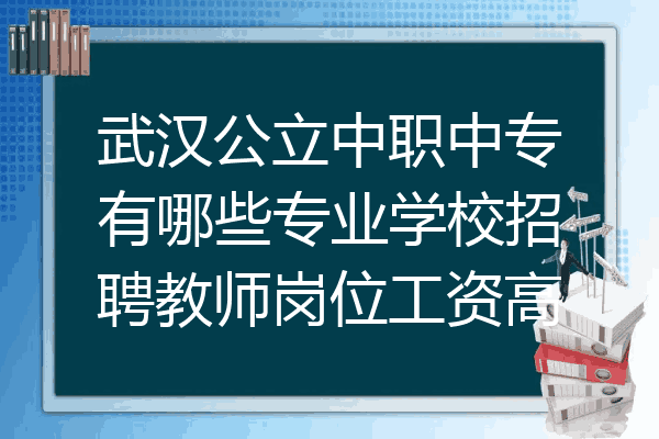 武汉公立中职中专有哪些专业学校招聘教师岗位工资高