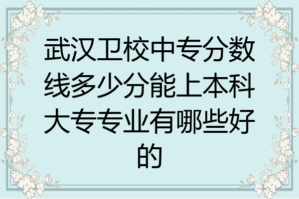 武汉卫校中专分数线多少分能上本科大专专业有哪些好的