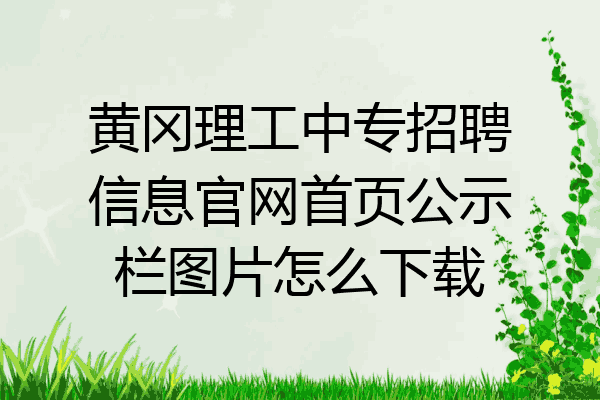 黄冈理工中专招聘信息官网首页公示栏图片怎么下载