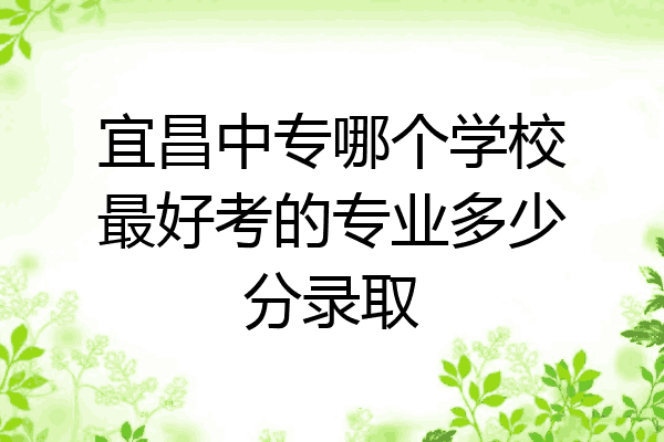 宜昌中专哪个学校最好考的专业多少分录取