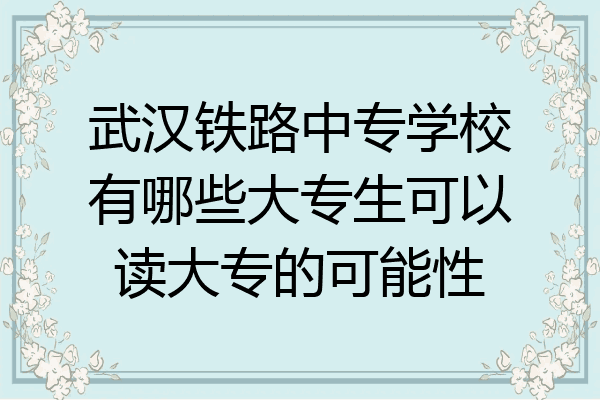 武汉铁路中专学校有哪些大专生可以读大专的可能性