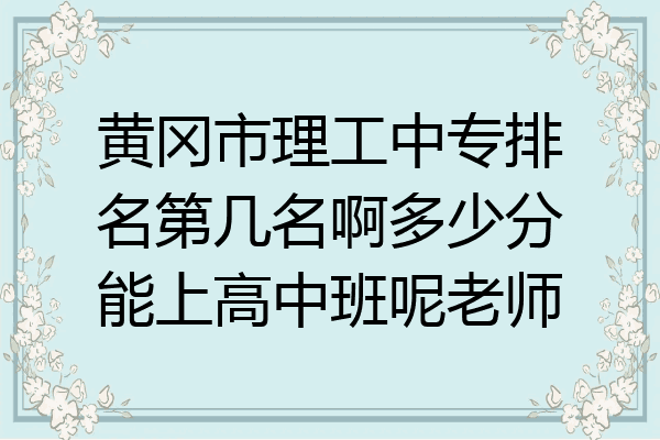 黄冈市理工中专排名第几名啊多少分能上高中班呢老师