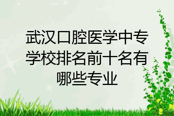 武汉口腔医学中专学校排名前十名有哪些专业