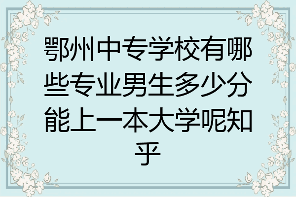 鄂州中专学校有哪些专业男生多少分能上一本大学呢知乎