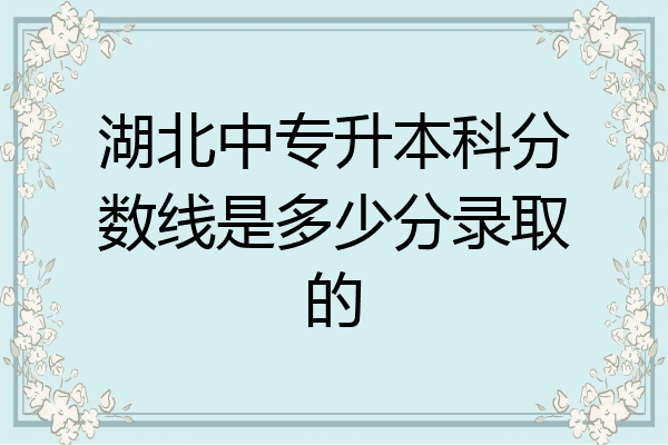湖北中专升本科分数线是多少分录取的