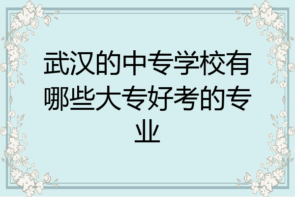 武汉的中专学校有哪些大专好考的专业