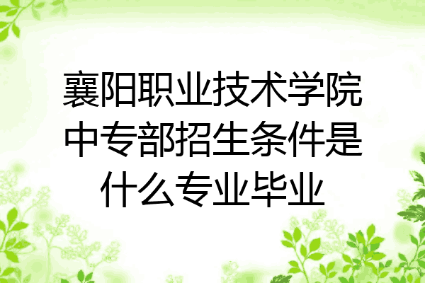 襄阳职业技术学院中专部招生条件是什么专业毕业