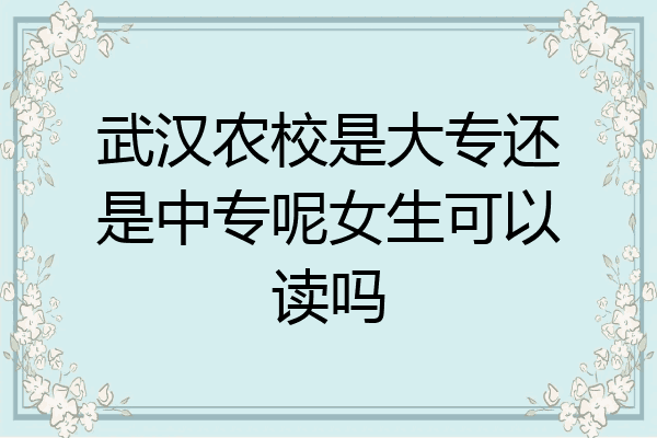 武汉农校是大专还是中专呢女生可以读吗
