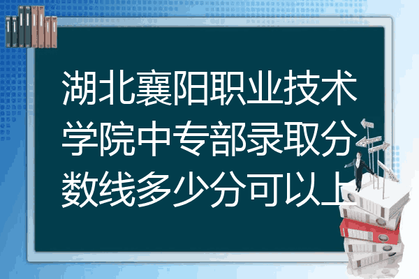 湖北襄阳职业技术学院中专部录取分数线多少分可以上